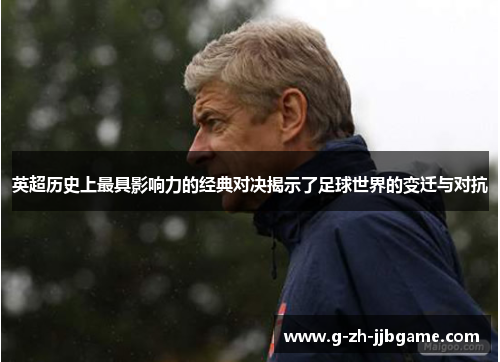 英超历史上最具影响力的经典对决揭示了足球世界的变迁与对抗
