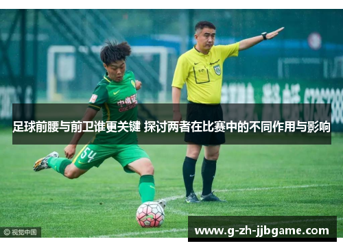 足球前腰与前卫谁更关键 探讨两者在比赛中的不同作用与影响