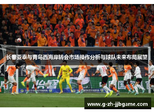 长春亚泰与青岛西海岸转会市场操作分析与球队未来布局展望
