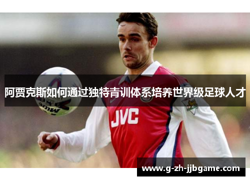 阿贾克斯如何通过独特青训体系培养世界级足球人才
