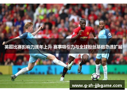 英超比赛影响力逐年上升 赛事吸引力与全球粉丝基数急速扩展
