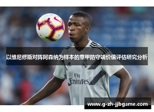 以维尼修斯对阵阿森纳为样本的意甲防守端价值评估研究分析 以维尼修斯对阵阿森纳为样本的意甲防守端价值评估研究分析
