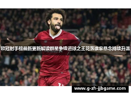 欧冠射手榜最新更新解读群星争锋进球之王花落谁家悬念持续升温