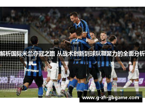解析国际米兰夺冠之路 从战术创新到球队凝聚力的全面分析