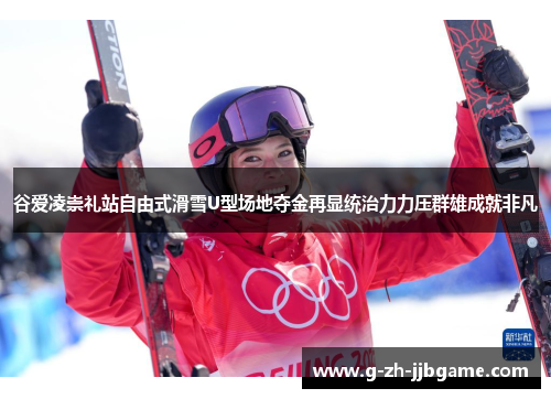 谷爱凌崇礼站自由式滑雪U型场地夺金再显统治力力压群雄成就非凡
