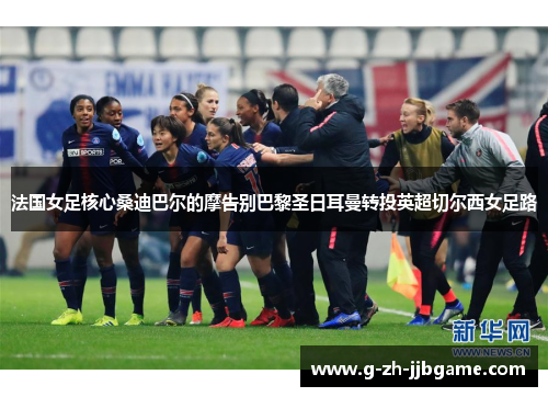 法国女足核心桑迪巴尔的摩告别巴黎圣日耳曼转投英超切尔西女足路