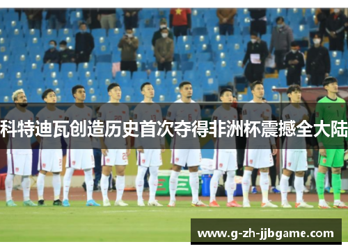 科特迪瓦创造历史首次夺得非洲杯震撼全大陆