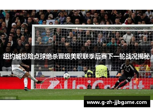 纽约城惊险点球绝杀晋级美职联季后赛下一轮战况揭秘 纽约城惊险点球绝杀晋级美职联季后赛下一轮战况揭秘