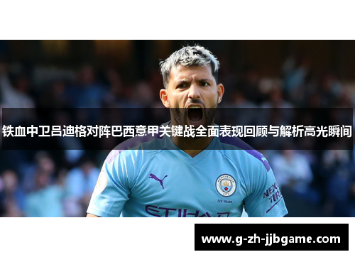 铁血中卫吕迪格对阵巴西意甲关键战全面表现回顾与解析高光瞬间 铁血中卫吕迪格对阵巴西意甲关键战全面表现回顾与解析高光瞬间