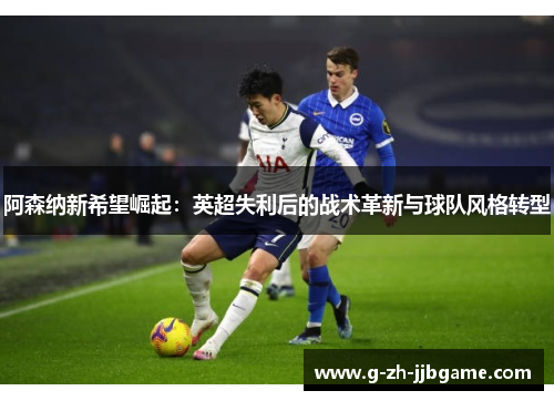 阿森纳新希望崛起：英超失利后的战术革新与球队风格转型