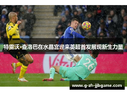特雷沃·查洛巴在水晶宫迎来英超首发展现新生力量 特雷沃·查洛巴在水晶宫迎来英超首发展现新生力量
