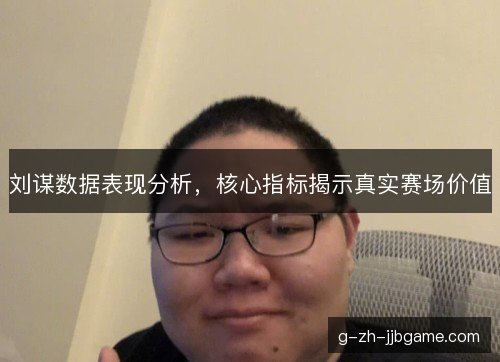 刘谋数据表现分析,核心指标揭示真实赛场价值 刘谋数据表现分析,核心指标揭示真实赛场价值