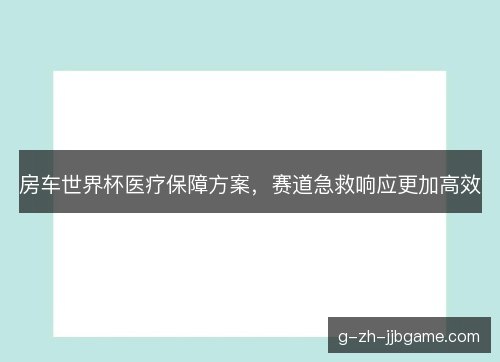房车世界杯医疗保障方案,赛道急救响应更加高效 房车世界杯医疗保障方案,赛道急救响应更加高效